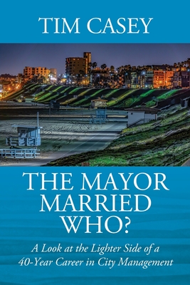 The Mayor Married Who? A Look at the Lighter Side of a 40-Year Career in City Management By Tim Casey Cover Image