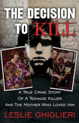The Decision To Kill: A True Crime Story of a Teenage Killer and the Mother Who Loved Him By Leslie Ghiglieri Cover Image