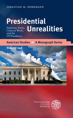 Presidential Unrealities: Epistemic Panic, Cultural Work, and the Us Presidency (American Studies - A Monograph #246)
