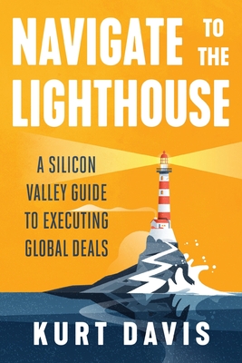 Navigate To The Lighthouse: A Silicon Valley Guide to Executing Global Deals By Kurt Davis Cover Image