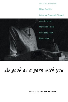 As Good as a Yarn with You: Letters Between Miles Franklin, Katharine Susannah Prichard, Jean Devanny, Marjory Barnard, Flora Eldershaw and Eleano By Carole Ferrier (Editor) Cover Image