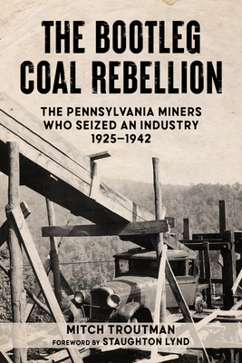 The Bootleg Coal Rebellion: The Pennsylvania Miners Who Seized an Industry: 1925-1942 By Mitch Troutman, Staughton Lynd (Foreword by) Cover Image