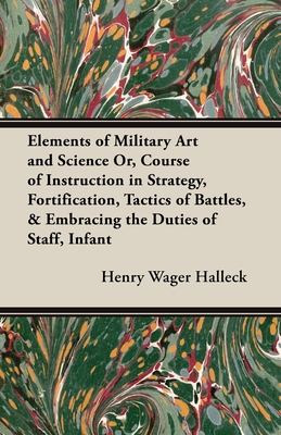Elements of Military Art and Science Or, Course of Instruction in Strategy, Fortification, Tactics of Battles, & Embracing the Duties of Staff, Infant By Henry Wager Halleck, H. W. Halleck Cover Image