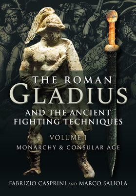 The Roman Gladius and the Ancient Fighting Techniques: Volume I - Monarchy and Consular Age By Fabrizio Casprini, Marco Saliola Cover Image