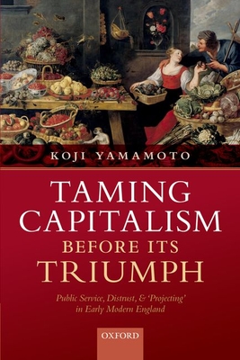 Taming Capitalism Before Its Triumph: Public Service, Distrust, and 'Projecting' in Early Modern England By Koji Yamamoto Cover Image