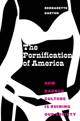 The Pornification of America: How Raunch Culture Is Ruining Our Society By Bernadette Barton Cover Image