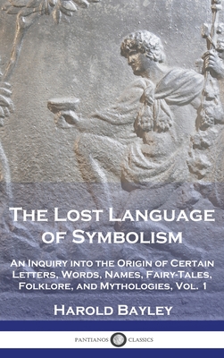 The Lost Language of Symbolism: An Inquiry into the Origin of Certain Letters, Words, Names, Fairy-Tales, Folklore, and Mythologies, Vol. 1 By Harold Bayley Cover Image