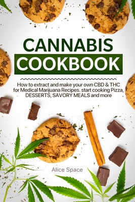 Cannabis Cookbook: How to Extract and Make Your Own CBD & THC for Medical Marijuana Recipes. Start Cooking Pizza, Desserts, Savory Meals By Alice Space Cover Image