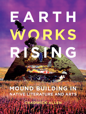 Earthworks Rising: Mound Building in Native Literature and Arts (Indigenous Americas) By Chadwick Allen Cover Image