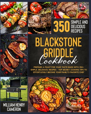 Blackstone Griddle Cookbook: Prepare a Feast for Your Taste Buds with 350+ Simple, Delicious, Recipes - Top Secret Cooking Tips to Effortlessly Bec By William Henry Cameron Cover Image