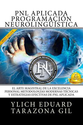 PNL APLICADA Programación Neurolingüística Aplicada: El Arte Magistral de la Excelencia Personal, Metodologías Modernas, Técnicas y Estrategias Efecti