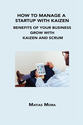 How to Manage a Startup with Kaizen: Benefits of Your Business Grow with Kaizen and Scrum By Matias Mora Cover Image