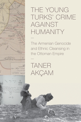 The Young Turks' Crime Against Humanity: The Armenian Genocide and Ethnic Cleansing in the Ottoman Empire (Human Rights and Crimes Against Humanity #17) By Taner Akçam Cover Image