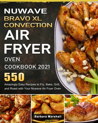 NuWave Bravo XL Convection Air Fryer Oven Cookbook 2021: 550 Amazingly Easy Recipes to Fry, Bake, Grill, and Roast with Your Nuwave Air Fryer Oven By Barbara Marshall Cover Image