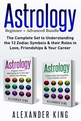 Astrology: 2 books in 1! A Beginner's Guide to Zodiac Signs AND a Guide to Zodiac Sign Compatibility in Love, Friendships and Car By Alexander King Cover Image