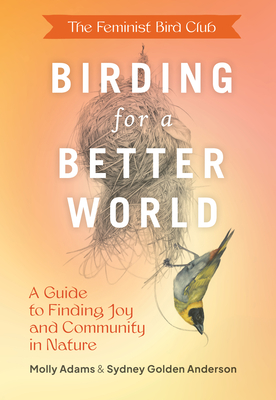 The Feminist Bird Club's Birding for a Better World: A Guide to Finding Joy and Community in Nature By Sydney Anderson, Molly Adams Cover Image