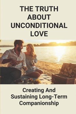 The Truth About Unconditional Love: Creating And Sustaining Long-Term Companionship: The Truth About Unconditional Love By Lucius Vanis Cover Image