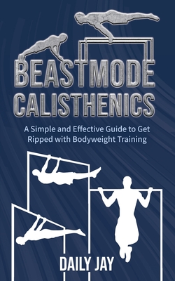 Beastmode Calisthenics: A Simple and Effective Guide to Get Ripped with Bodyweight Training Cover Image