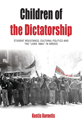 Children of the Dictatorship: Student Resistance, Cultural Politics and the 'Long 1960s' in Greece (Protest #10) By Kostis Kornetis Cover Image