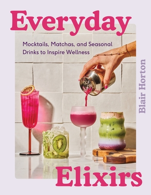 Everyday Elixirs: Mocktails, Matchas, and Seasonal Drinks to Inspire Wellness By Blair Horton Cover Image