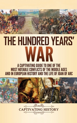 The Hundred Years' War: A Captivating Guide to One of the Most Notable Conflicts of the Middle Ages and in European History and the Life of Jo By Captivating History Cover Image