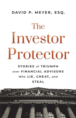 The Investor Protector: Stories of Triumph over Financial Advisors Who Lie, Cheat, and Steal By David P. Meyer Cover Image
