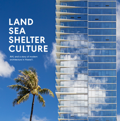 Land, Sea, Shelter, & Culture: A Story of Modern Architecture in Hawaii - The Work of Ahl By Architects Hawaii Ltd Cover Image