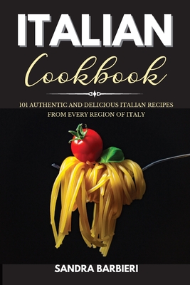 Italian Cookbook: 101 Authentic and Delicious Italian Recipes From Every Region of Italy Cover Image