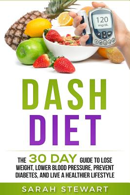 Dash Diet: The 30 Day Guide to Lose Weight, Lower Blood Pressure, Prevent Diabetes, and Live A Healthier Lifestyle By Sarah Stewart Cover Image