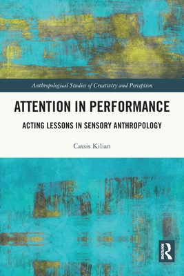 Attention in Performance: Acting Lessons in Sensory Anthropology (Anthropological Studies of Creativity and Perception) By Cassis Kilian Cover Image