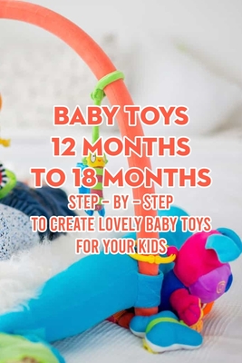 Baby Toys 12 Months to 18 Months: Step - by - Step to Create Lovely Baby Toys for Your Kids By McWilliams Iishia Cover Image