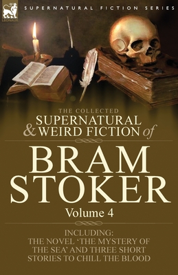 The Collected Supernatural and Weird Fiction of Bram Stoker: 4-Contains the Novel 'The Mystery of the Sea' and Three Short Stories to Chill the Blood Cover Image