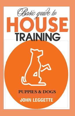 Basic Guide to House Training Puppies and Dogs: All You Need to Know to Training Your Puppies and Dogs Indoor and Outdoor.