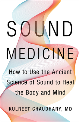 Sound Medicine: How to Use the Ancient Science of Sound to Heal the Body and Mind By Kulreet Chaudhary, M.D. Cover Image