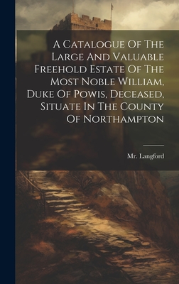 A Catalogue Of The Large And Valuable Freehold Estate Of The Most Noble William, Duke Of Powis, Deceased, Situate In The County Of Northampton Cover Image