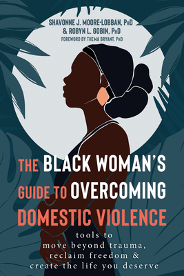 The Black Woman's Guide to Overcoming Domestic Violence: Tools to Move Beyond Trauma, Reclaim Freedom, and Create the Life You Deserve By Shavonne J. Moore-Lobban, Robyn L. Gobin, Thema Bryant (Foreword by) Cover Image
