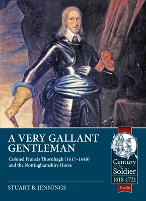 A Very Gallant Gentleman: Colonel Francis Thornhaugh (1617-1648) and the Nottinghamshire Horse (Century of the Soldier) By Stuart B. Jennings Cover Image