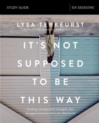 It's Not Supposed to Be This Way Bible Study Guide: Finding Unexpected Strength When Disappointments Leave You Shattered By Lysa TerKeurst Cover Image