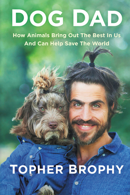 Dog Dad: How Animals Bring Out The Best In Us And Can Help Save The World By Topher Brophy Cover Image
