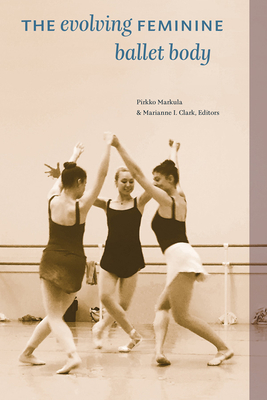 The Evolving Feminine Ballet Body By Pirkko Markula (Editor), Marianne I. Clark (Editor), Kelsie Acton (Contribution by) Cover Image