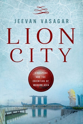Lion City: Singapore and the Invention of Modern Asia By Jeevan Vasagar Cover Image