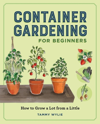 Container Gardening for Beginners: How to Grow a Lot from a Little By Tammy Wylie Cover Image