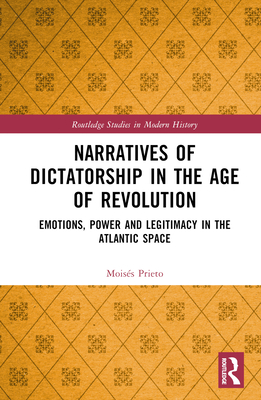 Narratives of Dictatorship in the Age of Revolution: Emotions, Power and Legitimacy in the Atlantic Space (Routledge Studies in Modern History)