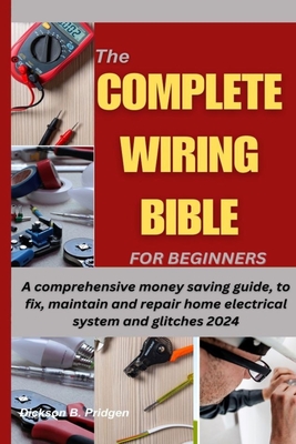 The Complete Wiring Bible for Beginners: A comprehensive money saving guide, to fix, maintain and repair home electrical system and glitches 2024 Cover Image