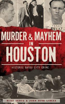 Murder & Mayhem in Houston: Historic Bayou City Crime By Mike Vance, John Nova Lomax Cover Image