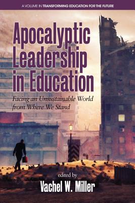 Apocalyptic Leadership in Education: Facing an Unsustainable World from Where We Stand (Transforming Education for the Future) By Vachel W. Miller (Editor) Cover Image