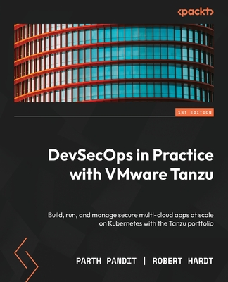 DevSecOps in Practice with VMware Tanzu: Build, run, and manage secure multi-cloud apps at scale on Kubernetes with the Tanzu portfolio Cover Image
