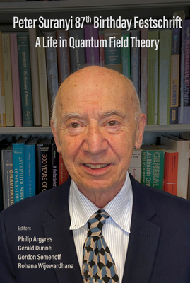 Peter Suranyi 87th Birthday Festschrift: A Life in Quantum Field Theory By Philip C. Argyres (Editor), Gerald Dunne (Editor), Gordon W. Semenoff (Editor) Cover Image