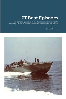 PT Boat Episodes: At General Quarters in the Pacific and a Five-Month Yachting Cruise in the Atlantic with a Young MTB Captain Cover Image