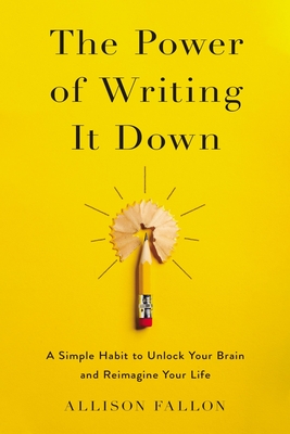 The Power of Writing It Down: A Simple Habit to Unlock Your Brain and Reimagine Your Life By Allison Fallon Cover Image